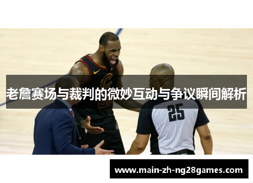 老詹赛场与裁判的微妙互动与争议瞬间解析 老詹赛场与裁判的微妙互动与争议瞬间解析