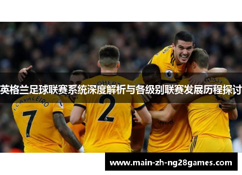 英格兰足球联赛系统深度解析与各级别联赛发展历程探讨 英格兰足球联赛系统深度解析与各级别联赛发展历程探讨