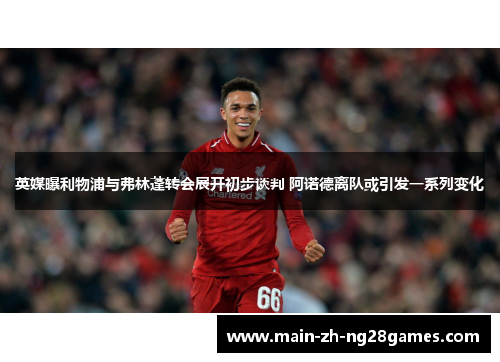 英媒曝利物浦与弗林蓬转会展开初步谈判 阿诺德离队或引发一系列变化 英媒曝利物浦与弗林蓬转会展开初步谈判 阿诺德离队或引发一系列变化