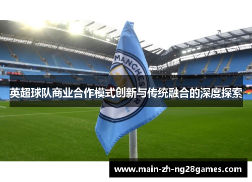 英超球队商业合作模式创新与传统融合的深度探索 英超球队商业合作模式创新与传统融合的深度探索
