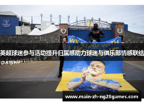 英超球迷参与活动提升归属感助力球迷与俱乐部情感联结 英超球迷参与活动提升归属感助力球迷与俱乐部情感联结