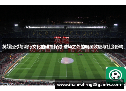 英超足球与流行文化的碰撞探讨 球场之外的明星效应与社会影响 英超足球与流行文化的碰撞探讨 球场之外的明星效应与社会影响