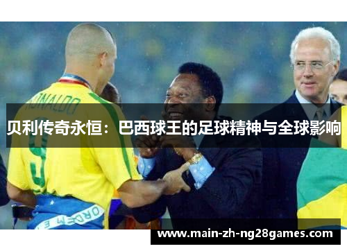 贝利传奇永恒:巴西球王的足球精神与全球影响 贝利传奇永恒:巴西球王的足球精神与全球影响
