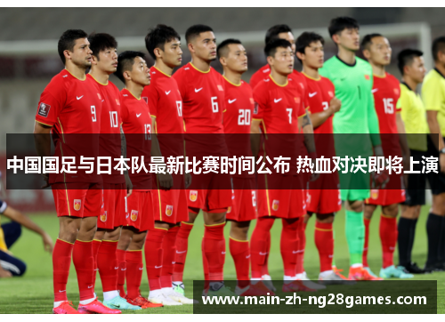 中国国足与日本队最新比赛时间公布 热血对决即将上演 中国国足与日本队最新比赛时间公布 热血对决即将上演
