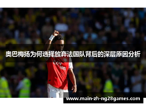 奥巴梅扬为何选择放弃法国队背后的深层原因分析 奥巴梅扬为何选择放弃法国队背后的深层原因分析
