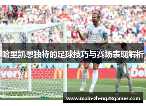 哈里凯恩独特的足球技巧与赛场表现解析 哈里凯恩独特的足球技巧与赛场表现解析