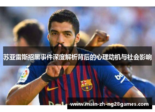 苏亚雷斯招黑事件深度解析背后的心理动机与社会影响