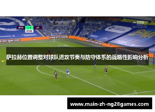 萨拉赫位置调整对球队进攻节奏与防守体系的战略性影响分析