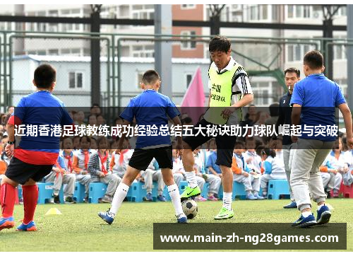 近期香港足球教练成功经验总结五大秘诀助力球队崛起与突破