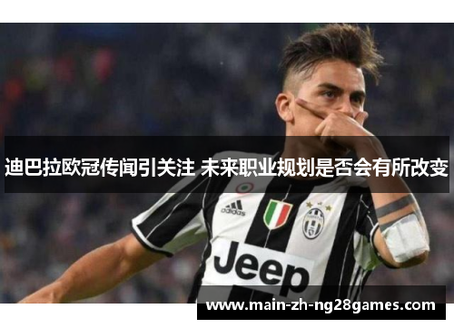 迪巴拉欧冠传闻引关注 未来职业规划是否会有所改变 迪巴拉欧冠传闻引关注 未来职业规划是否会有所改变