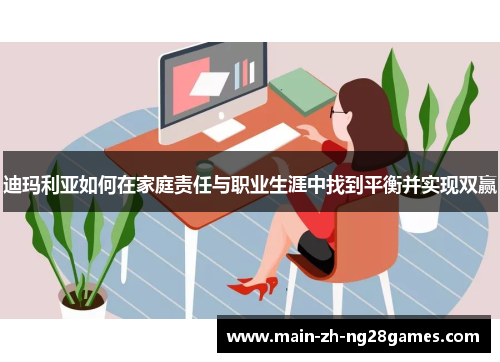 迪玛利亚如何在家庭责任与职业生涯中找到平衡并实现双赢 迪玛利亚如何在家庭责任与职业生涯中找到平衡并实现双赢