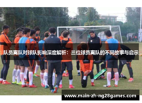 队员离队对球队影响深度解析:三位球员离队的不同故事与启示 队员离队对球队影响深度解析:三位球员离队的不同故事与启示