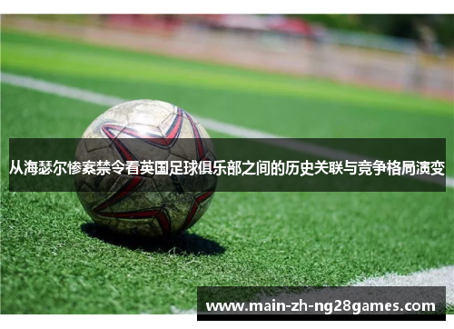 从海瑟尔惨案禁令看英国足球俱乐部之间的历史关联与竞争格局演变
