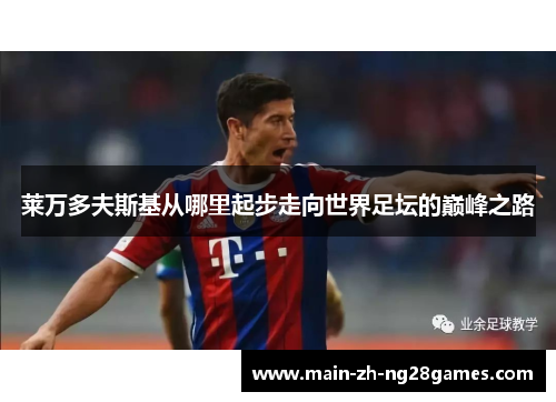 莱万多夫斯基从哪里起步走向世界足坛的巅峰之路 莱万多夫斯基从哪里起步走向世界足坛的巅峰之路