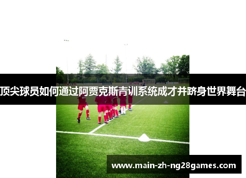 顶尖球员如何通过阿贾克斯青训系统成才并跻身世界舞台
