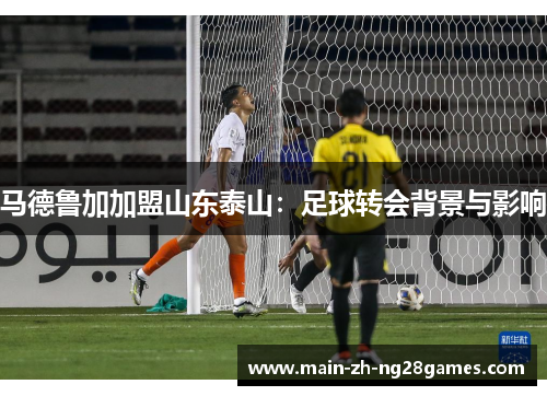 马德鲁加加盟山东泰山：足球转会背景与影响
