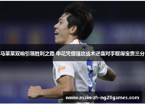 马莱莱双响引领胜利之路 申花凭借强攻战术逆袭对手取得宝贵三分