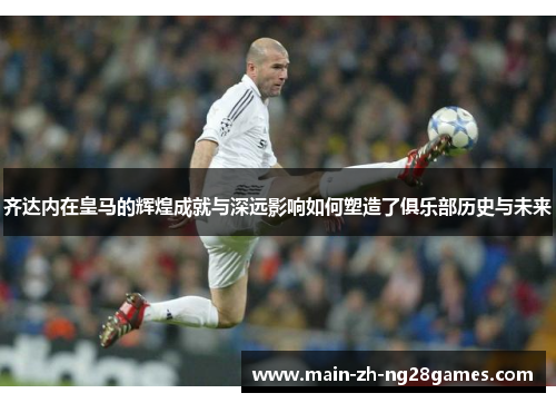 齐达内在皇马的辉煌成就与深远影响如何塑造了俱乐部历史与未来