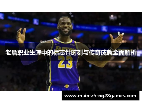 老詹职业生涯中的标志性时刻与传奇成就全面解析