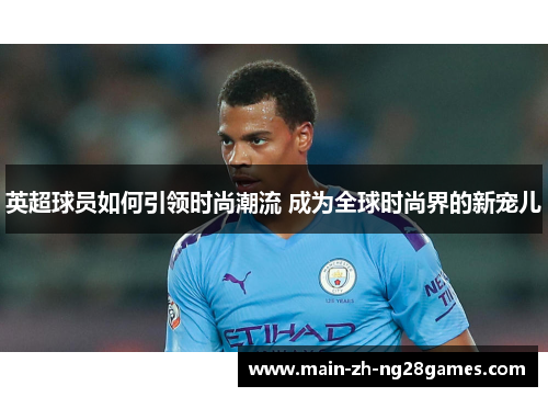 英超球员如何引领时尚潮流 成为全球时尚界的新宠儿