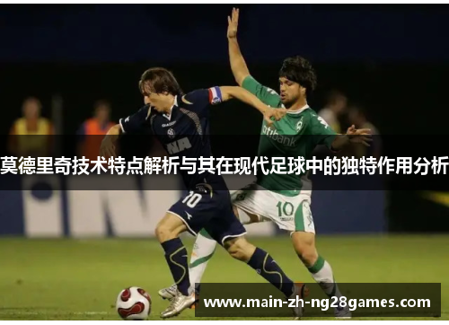 莫德里奇技术特点解析与其在现代足球中的独特作用分析 莫德里奇技术特点解析与其在现代足球中的独特作用分析