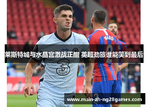 莱斯特城与水晶宫激战正酣 英超劲旅谁能笑到最后