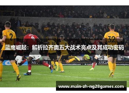 蓝鹰崛起：解析拉齐奥五大战术亮点及其成功密码