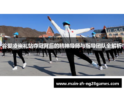 谷爱凌崇礼站夺冠背后的精神导师与指导团队全解析