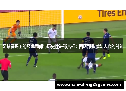 足球赛场上的经典瞬间与历史性进球赏析：回顾那些激动人心的时刻