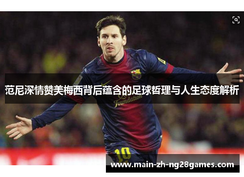 范尼深情赞美梅西背后蕴含的足球哲理与人生态度解析