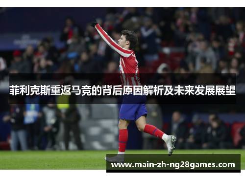 菲利克斯重返马竞的背后原因解析及未来发展展望