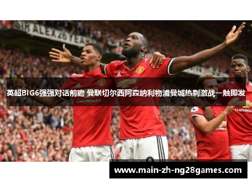 英超BIG6强强对话前瞻 曼联切尔西阿森纳利物浦曼城热刺激战一触即发