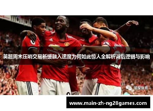 英超周末压哨交易新援融入速度为何如此惊人全解析背后逻辑与影响