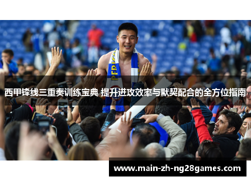 西甲锋线三重奏训练宝典 提升进攻效率与默契配合的全方位指南