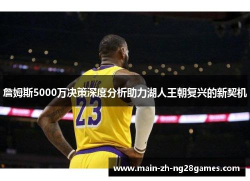 詹姆斯5000万决策深度分析助力湖人王朝复兴的新契机