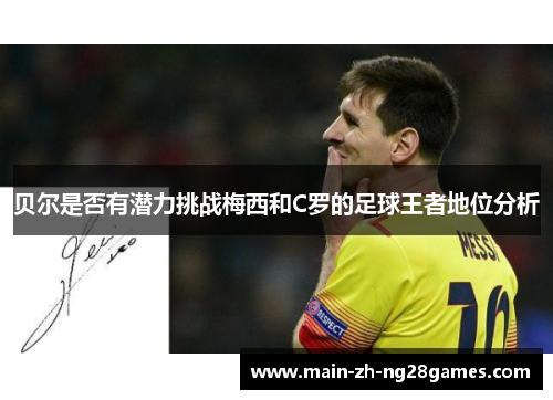 贝尔是否有潜力挑战梅西和C罗的足球王者地位分析