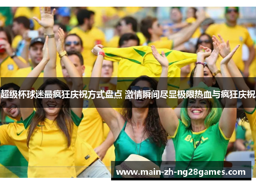 超级杯球迷最疯狂庆祝方式盘点 激情瞬间尽显极限热血与疯狂庆祝