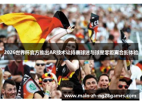 2026世界杯官方推出AR技术让持票球迷与球星零距离合影体验