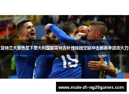 亚特兰大紧急签下意大利国脚雷特吉补强锋线空缺冲击新赛季进攻火力