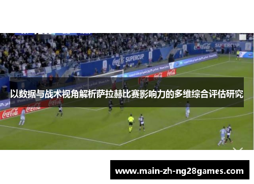 以数据与战术视角解析萨拉赫比赛影响力的多维综合评估研究