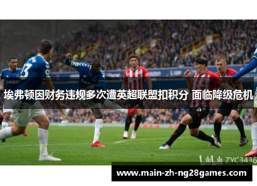 埃弗顿因财务违规多次遭英超联盟扣积分 面临降级危机