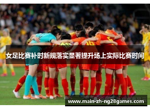 女足比赛补时新规落实显著提升场上实际比赛时间