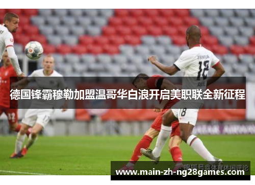 德国锋霸穆勒加盟温哥华白浪开启美职联全新征程