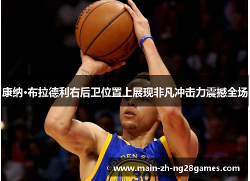 康纳·布拉德利右后卫位置上展现非凡冲击力震撼全场