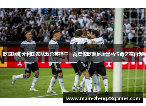 欧国联匈牙利国家队双杀英格兰一战震惊欧洲足坛黑马传奇之夜再起