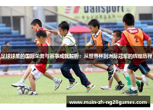 足球球星的国际荣誉与赛事成就解析：从世界杯到洲际冠军的辉煌历程
