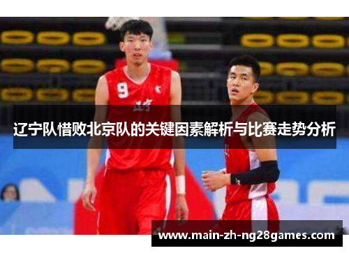 辽宁队惜败北京队的关键因素解析与比赛走势分析 辽宁队惜败北京队的关键因素解析与比赛走势分析