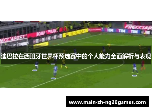 迪巴拉在西班牙世界杯预选赛中的个人能力全面解析与表现 迪巴拉在西班牙世界杯预选赛中的个人能力全面解析与表现