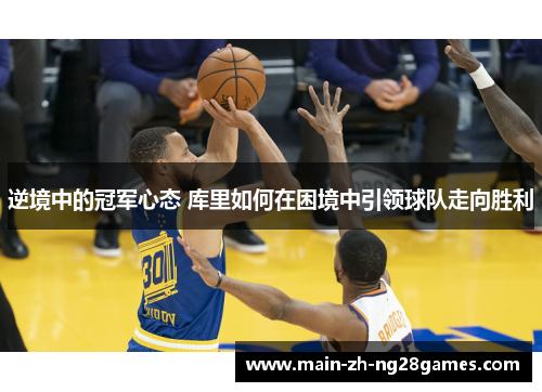 逆境中的冠军心态 库里如何在困境中引领球队走向胜利 逆境中的冠军心态 库里如何在困境中引领球队走向胜利