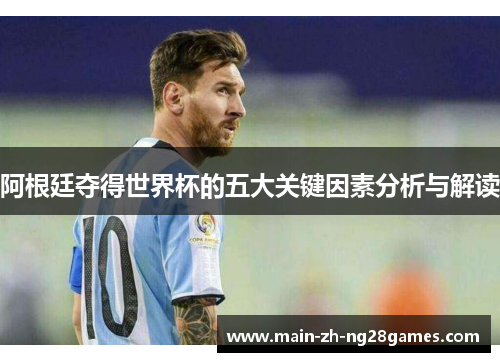 阿根廷夺得世界杯的五大关键因素分析与解读 阿根廷夺得世界杯的五大关键因素分析与解读